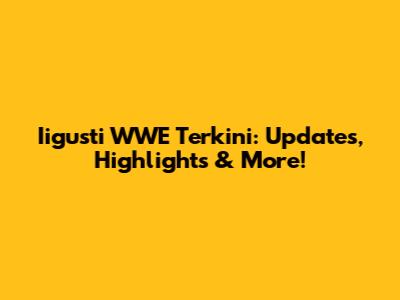 Iigusti WWE Terkini: Updates, Highlights & More!