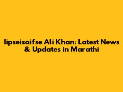 Iipseisaifse Ali Khan: Latest News & Updates in Marathi