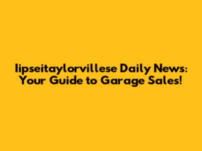 Iipseitaylorvillese Daily News: Your Guide to Garage Sales!