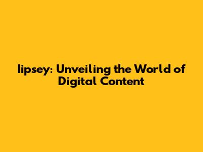 Iipsey: Unveiling the World of Digital Content
