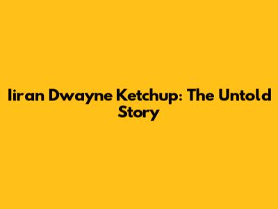 Iiran Dwayne Ketchup: The Untold Story