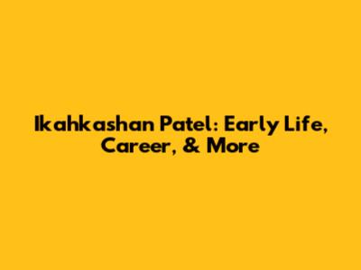 Ikahkashan Patel: Early Life, Career, & More