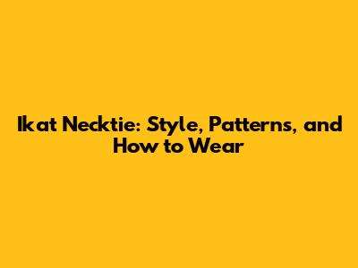 Ikat Necktie: Style, Patterns, and How to Wear