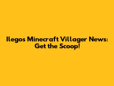 Ilego's Minecraft Villager News: Get the Scoop!