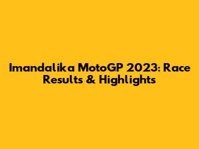 Imandalika MotoGP 2023: Race Results & Highlights