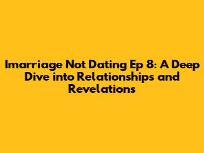 Imarriage Not Dating Ep 8: A Deep Dive into Relationships and Revelations