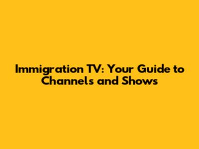 Immigration TV: Your Guide to Channels and Shows