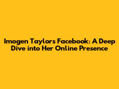 Imogen Taylor's Facebook: A Deep Dive into Her Online Presence