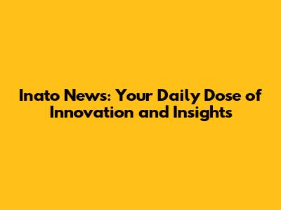 Inato News: Your Daily Dose of Innovation and Insights