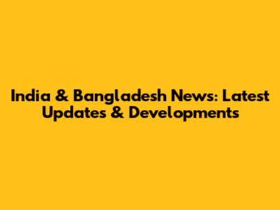 India & Bangladesh News: Latest Updates & Developments