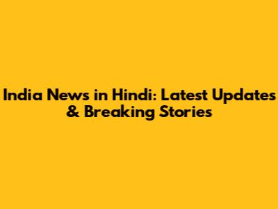 India News in Hindi: Latest Updates & Breaking Stories