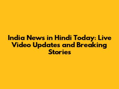 India News in Hindi Today: Live Video Updates and Breaking Stories
