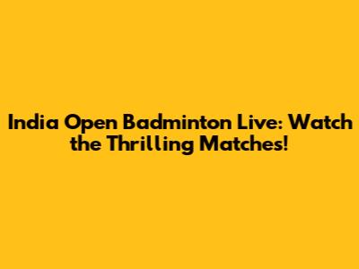 India Open Badminton Live: Watch the Thrilling Matches!