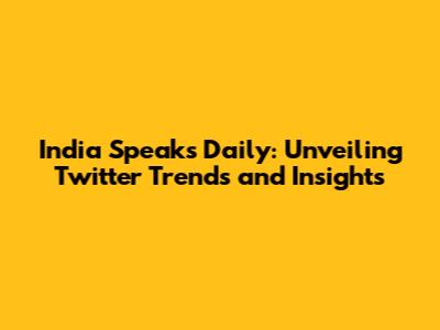 India Speaks Daily: Unveiling Twitter Trends and Insights