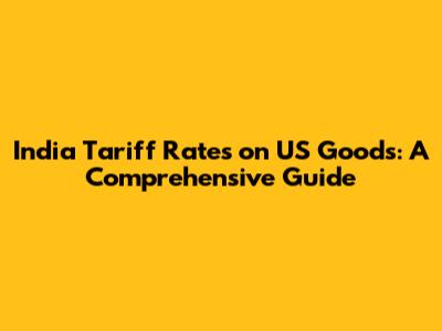 India Tariff Rates on US Goods: A Comprehensive Guide