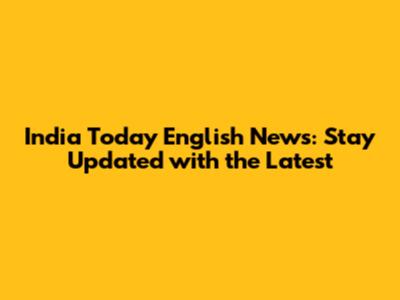 India Today English News: Stay Updated with the Latest