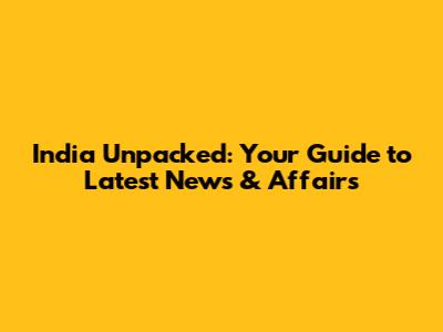 India Unpacked: Your Guide to Latest News & Affairs