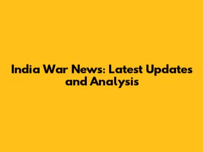 India War News: Latest Updates and Analysis