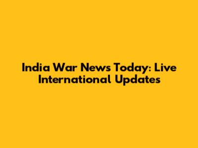 India War News Today: Live International Updates