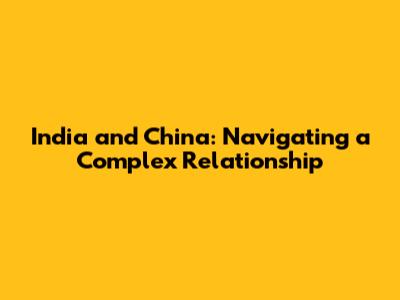 India and China: Navigating a Complex Relationship