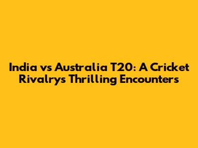 India vs Australia T20: A Cricket Rivalry's Thrilling Encounters