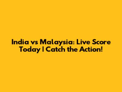 India vs Malaysia: Live Score Today | Catch the Action!