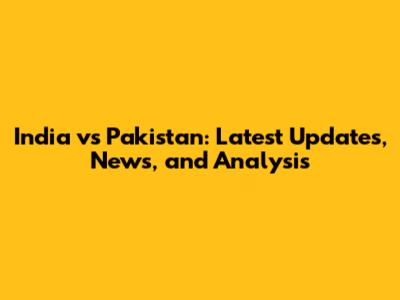 India vs Pakistan: Latest Updates, News, and Analysis