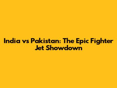 India vs Pakistan: The Epic Fighter Jet Showdown