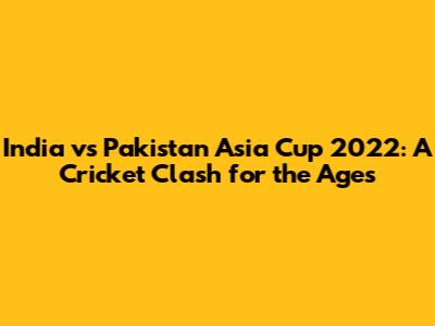 India vs Pakistan Asia Cup 2022: A Cricket Clash for the Ages