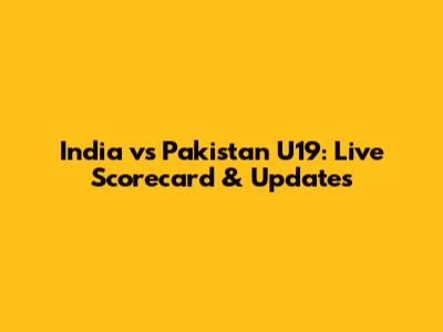 India vs Pakistan U19: Live Scorecard & Updates