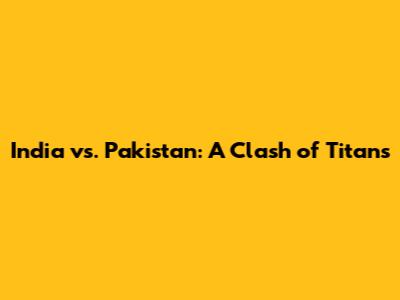 India vs. Pakistan: A Clash of Titans