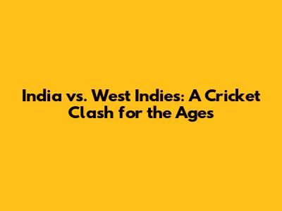 India vs. West Indies: A Cricket Clash for the Ages