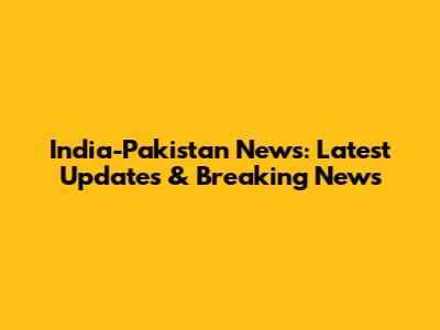 India-Pakistan News: Latest Updates & Breaking News