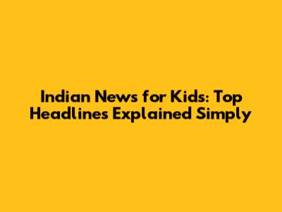 Indian News for Kids: Top Headlines Explained Simply