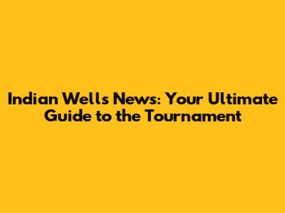 Indian Wells News: Your Ultimate Guide to the Tournament