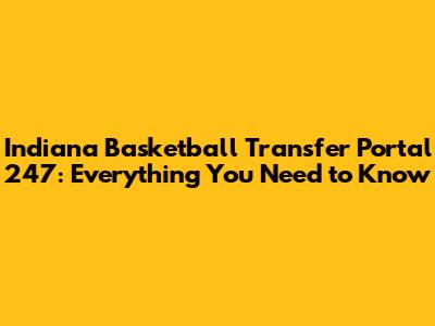Indiana Basketball Transfer Portal 247: Everything You Need to Know