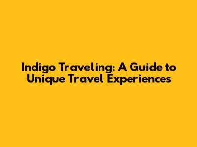 Indigo Traveling: A Guide to Unique Travel Experiences