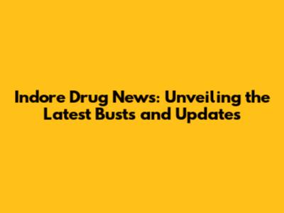 Indore Drug News: Unveiling the Latest Busts and Updates