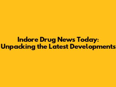 Indore Drug News Today: Unpacking the Latest Developments