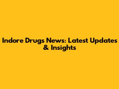Indore Drugs News: Latest Updates & Insights