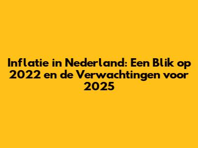 Inflatie in Nederland: Een Blik op 2022 en de Verwachtingen voor 2025