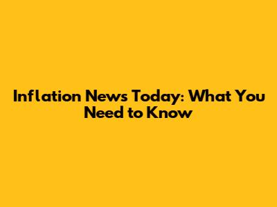 Inflation News Today: What You Need to Know