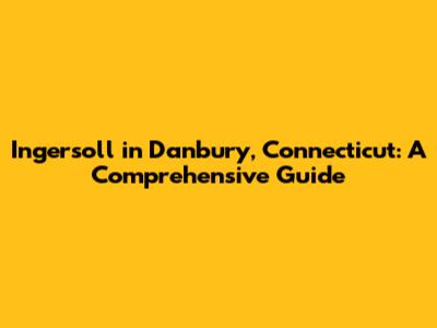 Ingersoll in Danbury, Connecticut: A Comprehensive Guide