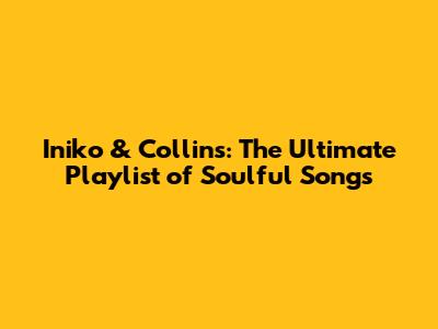 Iniko & Collins: The Ultimate Playlist of Soulful Songs