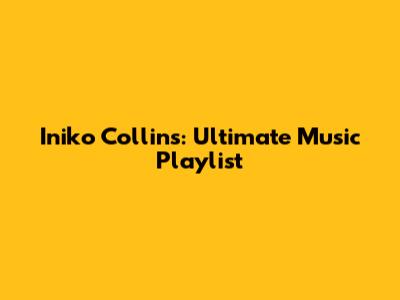 Iniko Collins: Ultimate Music Playlist