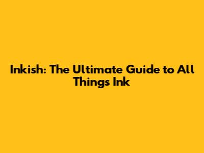 Inkish: The Ultimate Guide to All Things Ink