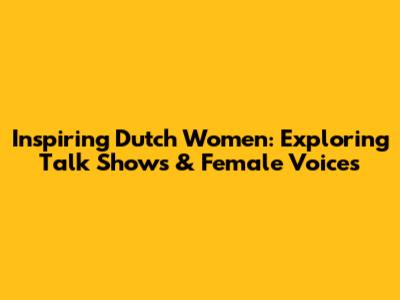 Inspiring Dutch Women: Exploring Talk Shows & Female Voices