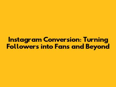 Instagram Conversion: Turning Followers into Fans and Beyond