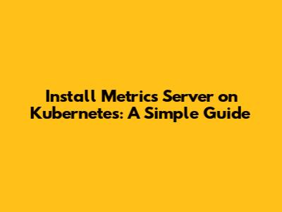 Install Metrics Server on Kubernetes: A Simple Guide