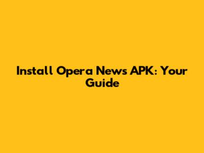 Install Opera News APK: Your Guide